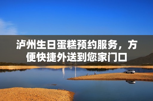 泸州生日蛋糕预约服务，方便快捷外送到您家门口