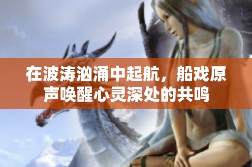 在波涛汹涌中起航，船戏原声唤醒心灵深处的共鸣