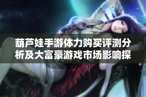 葫芦娃手游体力购买评测分析及大富豪游戏市场影响探讨