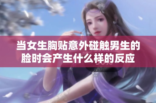 当女生胸贴意外碰触男生的脸时会产生什么样的反应