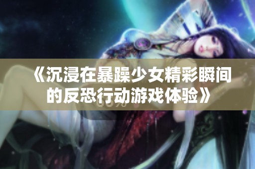 《沉浸在暴躁少女精彩瞬间的反恐行动游戏体验》