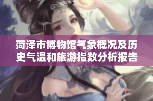 菏泽市博物馆气象概况及历史气温和旅游指数分析报告