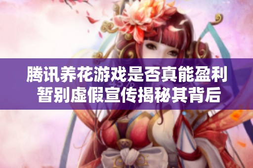 腾讯养花游戏是否真能盈利 暂别虚假宣传揭秘其背后真相