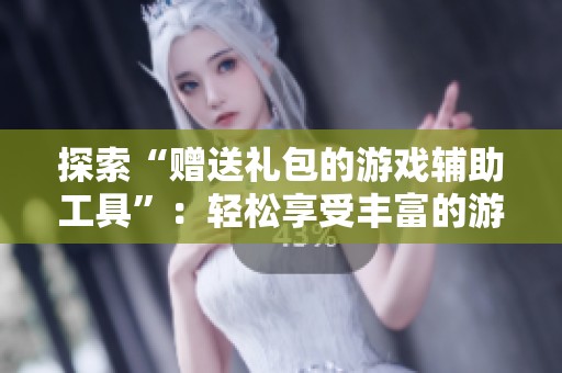 探索“赠送礼包的游戏辅助工具”：轻松享受丰富的游戏福利体验