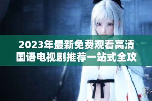 2023年最新免费观看高清国语电视剧推荐一站式全攻略