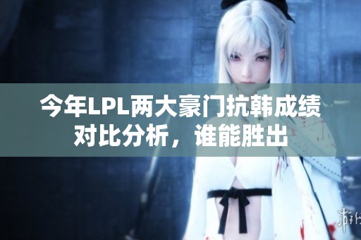 今年LPL两大豪门抗韩成绩对比分析，谁能胜出