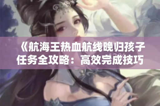 《航海王热血航线晚归孩子任务全攻略：高效完成技巧与详细解析》