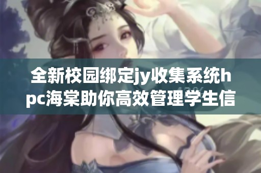 全新校园绑定jy收集系统hpc海棠助你高效管理学生信息