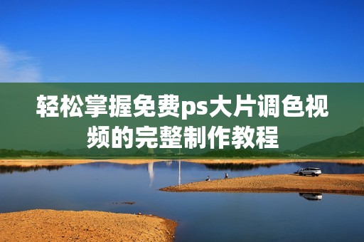 轻松掌握免费ps大片调色视频的完整制作教程