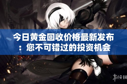 今日黄金回收价格最新发布：您不可错过的投资机会