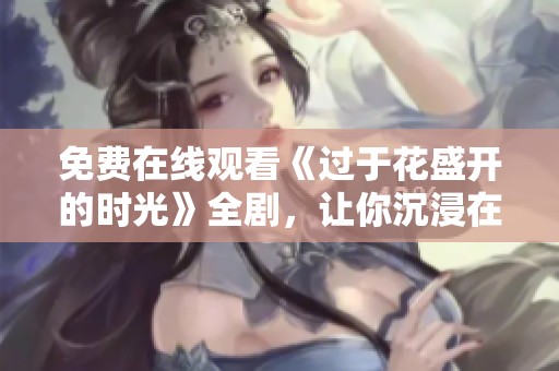 免费在线观看《过于花盛开的时光》全剧，让你沉浸在浪漫故事中
