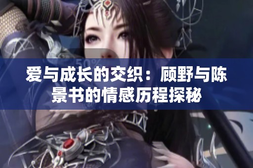 爱与成长的交织：顾野与陈景书的情感历程探秘
