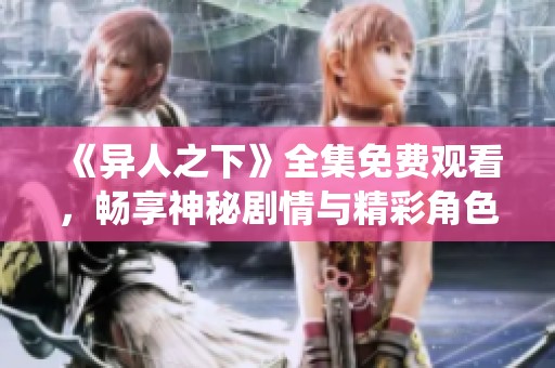 《异人之下》全集免费观看，畅享神秘剧情与精彩角色演绎