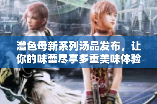 澧色母新系列汤品发布，让你的味蕾尽享多重美味体验