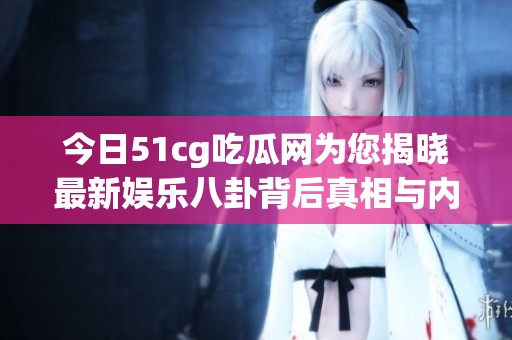 今日51cg吃瓜网为您揭晓最新娱乐八卦背后真相与内幕！