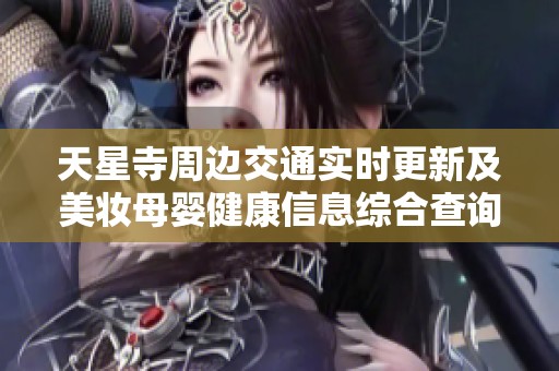 天星寺周边交通实时更新及美妆母婴健康信息综合查询