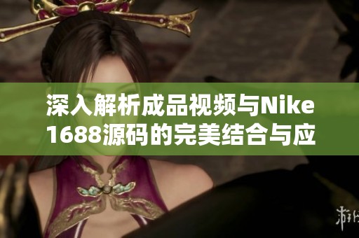 深入解析成品视频与Nike1688源码的完美结合与应用