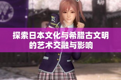 探索日本文化与希腊古文明的艺术交融与影响