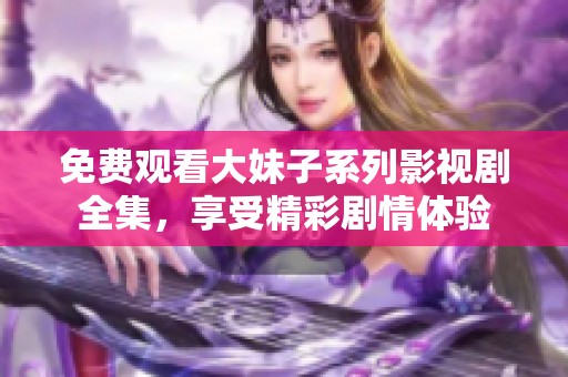 免费观看大妹子系列影视剧全集，享受精彩剧情体验