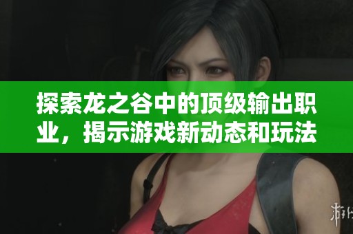 探索龙之谷中的顶级输出职业，揭示游戏新动态和玩法攻略