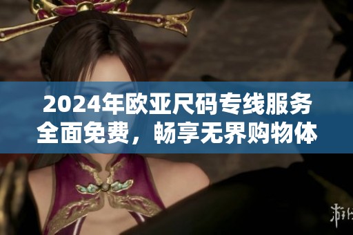 2024年欧亚尺码专线服务全面免费，畅享无界购物体验
