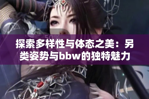 探索多样性与体态之美：另类姿势与bbw的独特魅力
