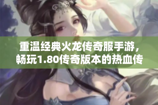 重温经典火龙传奇服手游，畅玩1.80传奇版本的热血传奇之旅