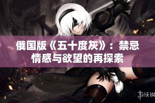 俄国版《五十度灰》：禁忌情感与欲望的再探索