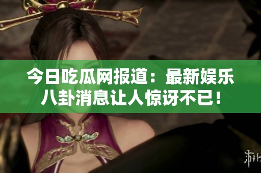 今日吃瓜网报道：最新娱乐八卦消息让人惊讶不已！
