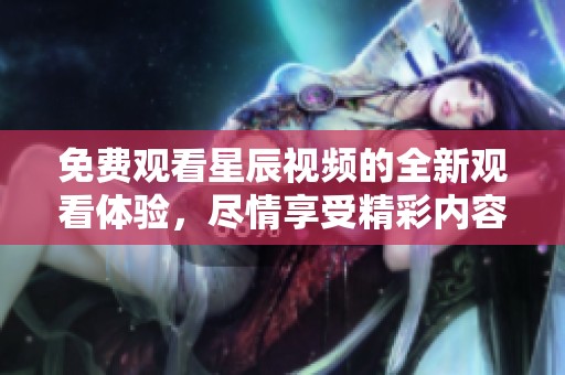 免费观看星辰视频的全新观看体验，尽情享受精彩内容