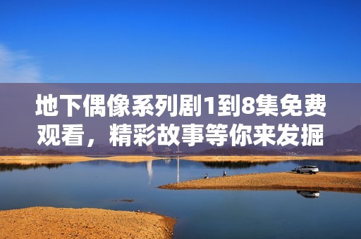 地下偶像系列剧1到8集免费观看，精彩故事等你来发掘