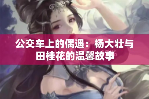 公交车上的偶遇：杨大壮与田桂花的温馨故事