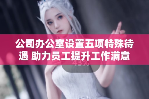 公司办公室设置五项特殊待遇 助力员工提升工作满意度