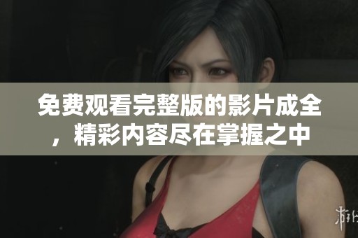 免费观看完整版的影片成全，精彩内容尽在掌握之中