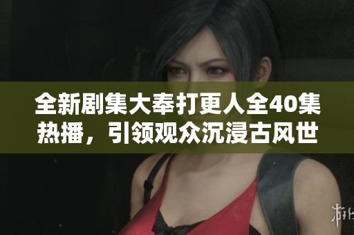 全新剧集大奉打更人全40集热播，引领观众沉浸古风世界