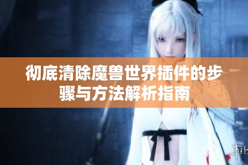 彻底清除魔兽世界插件的步骤与方法解析指南