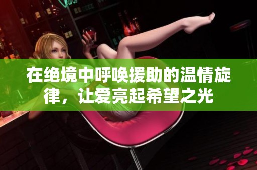 在绝境中呼唤援助的温情旋律，让爱亮起希望之光