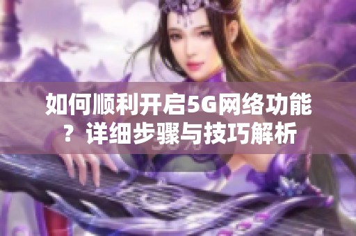 如何顺利开启5G网络功能？详细步骤与技巧解析