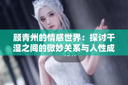 顾青州的情感世界：探讨干湿之间的微妙关系与人性成长
