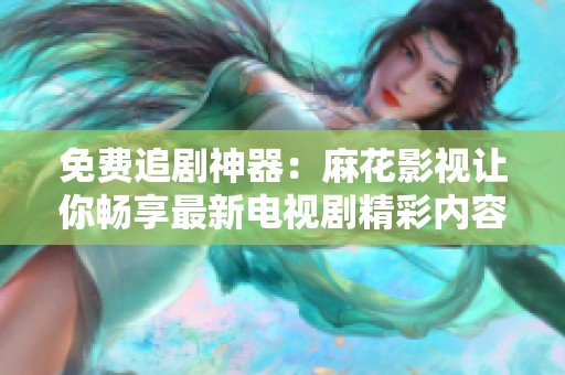 免费追剧神器：麻花影视让你畅享最新电视剧精彩内容