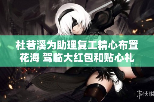 杜若溪为助理复工精心布置花海 驾临大红包和贴心礼物