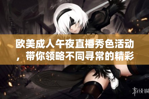 欧美成人午夜直播秀色活动，带你领略不同寻常的精彩体验