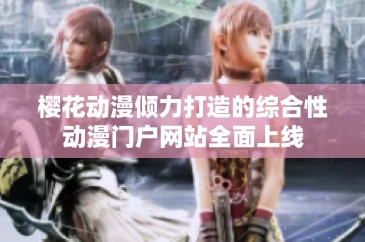 樱花动漫倾力打造的综合性动漫门户网站全面上线