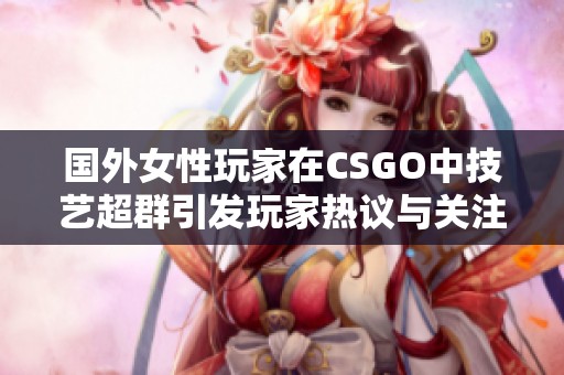 国外女性玩家在CSGO中技艺超群引发玩家热议与关注