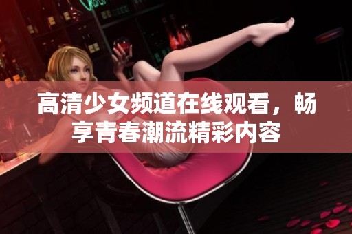 高清少女频道在线观看，畅享青春潮流精彩内容