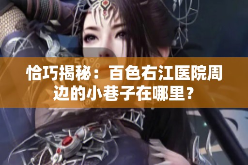 恰巧揭秘：百色右江医院周边的小巷子在哪里？
