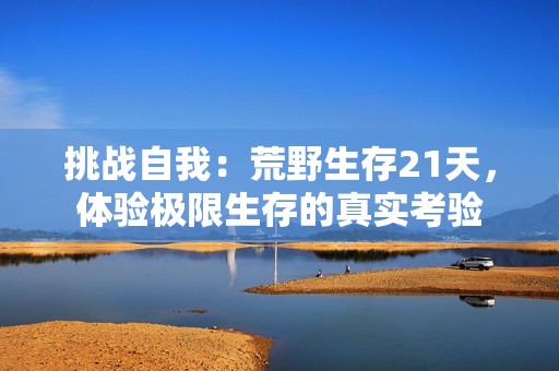 挑战自我：荒野生存21天，体验极限生存的真实考验