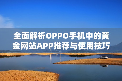 全面解析OPPO手机中的黄金网站APP推荐与使用技巧