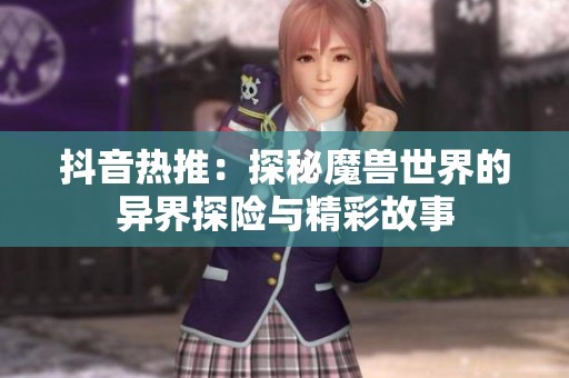 抖音热推：探秘魔兽世界的异界探险与精彩故事