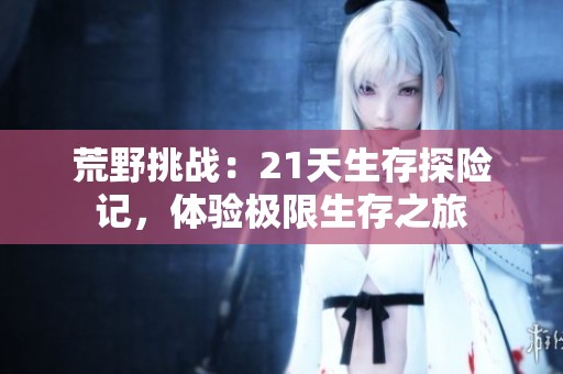荒野挑战：21天生存探险记，体验极限生存之旅